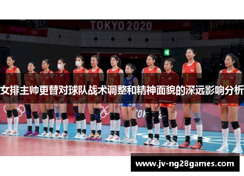 女排主帅更替对球队战术调整和精神面貌的深远影响分析