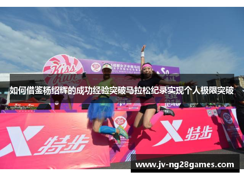 如何借鉴杨绍辉的成功经验突破马拉松纪录实现个人极限突破