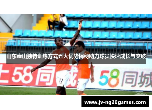 山东泰山独特训练方式五大优势揭秘助力球员快速成长与突破