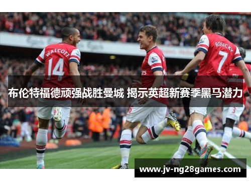 布伦特福德顽强战胜曼城 揭示英超新赛季黑马潜力