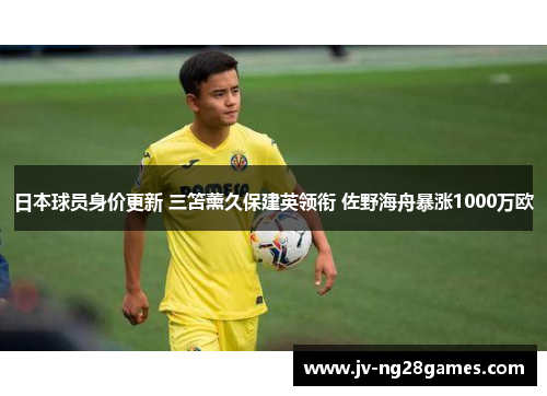 日本球员身价更新 三笘薰久保建英领衔 佐野海舟暴涨1000万欧 日本球员身价更新 三笘薰久保建英领衔 佐野海舟暴涨1000万欧