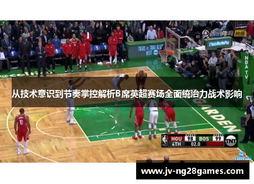 从技术意识到节奏掌控解析B席英超赛场全面统治力战术影响