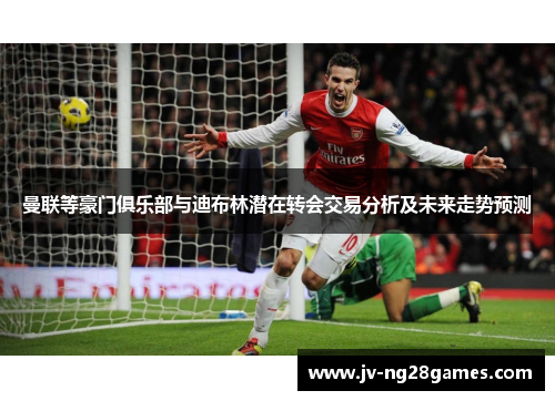 曼联等豪门俱乐部与迪布林潜在转会交易分析及未来走势预测