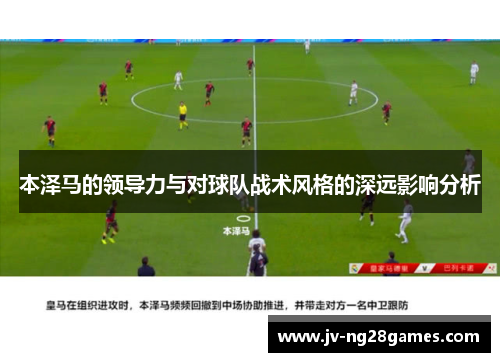 本泽马的领导力与对球队战术风格的深远影响分析 本泽马的领导力与对球队战术风格的深远影响分析