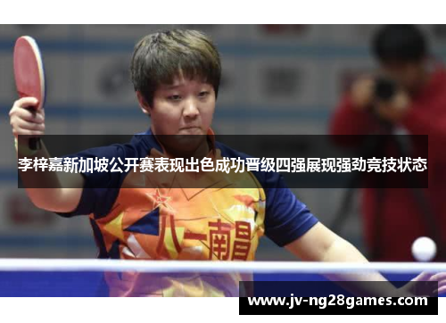 李梓嘉新加坡公开赛表现出色成功晋级四强展现强劲竞技状态 李梓嘉新加坡公开赛表现出色成功晋级四强展现强劲竞技状态