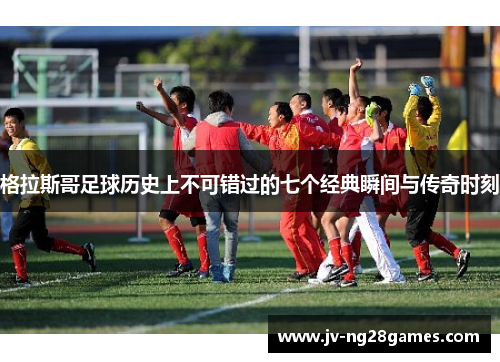 格拉斯哥足球历史上不可错过的七个经典瞬间与传奇时刻