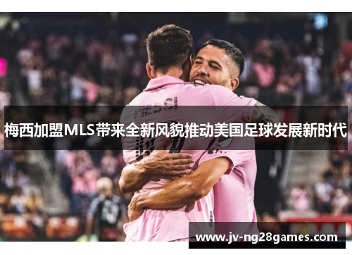 梅西加盟MLS带来全新风貌推动美国足球发展新时代