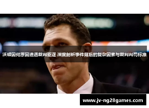 沃顿因何原因遭遇裁判驱逐 深度剖析事件背后的复杂因素与裁判判罚标准