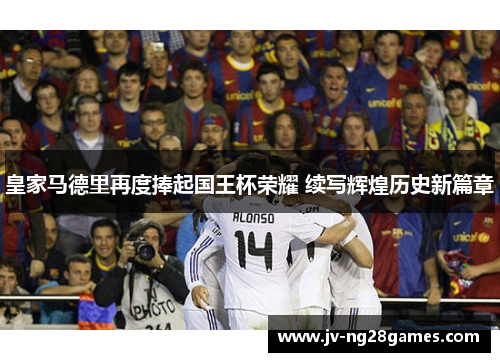 皇家马德里再度捧起国王杯荣耀 续写辉煌历史新篇章