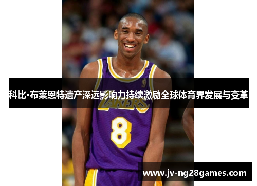 科比·布莱恩特遗产深远影响力持续激励全球体育界发展与变革