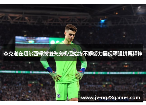 杰克逊在切尔西锋线错失良机但始终不懈努力展现顽强拼搏精神