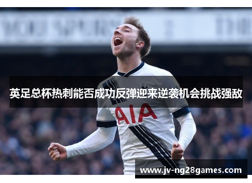 英足总杯热刺能否成功反弹迎来逆袭机会挑战强敌