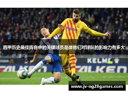 西甲历史最佳阵容中的关键球员是谁他们对球队的影响力有多大 西甲历史最佳阵容中的关键球员是谁他们对球队的影响力有多大