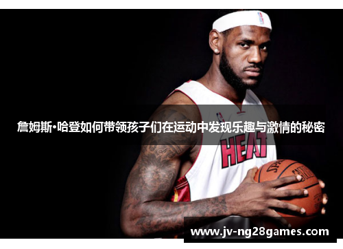 詹姆斯·哈登如何带领孩子们在运动中发现乐趣与激情的秘密