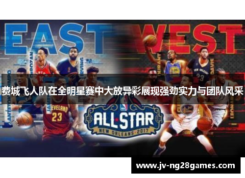 费城飞人队在全明星赛中大放异彩展现强劲实力与团队风采 费城飞人队在全明星赛中大放异彩展现强劲实力与团队风采