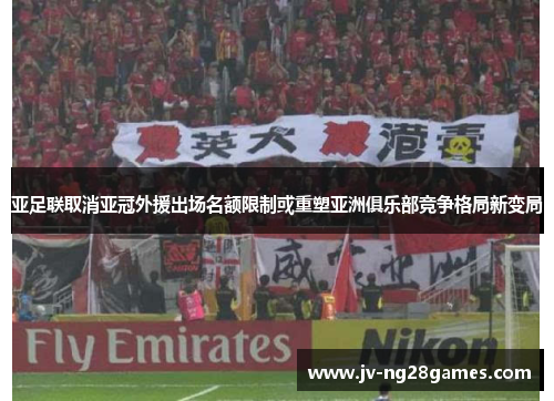 亚足联取消亚冠外援出场名额限制或重塑亚洲俱乐部竞争格局新变局