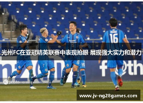 光州FC在亚冠精英联赛中表现抢眼 展现强大实力和潜力