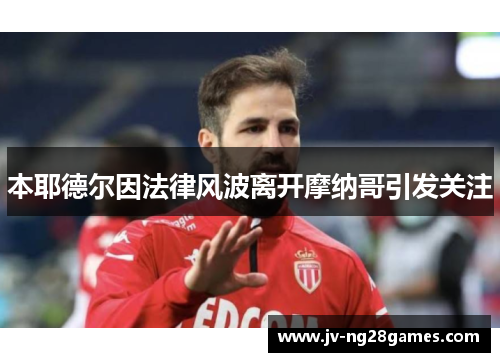 本耶德尔因法律风波离开摩纳哥引发关注